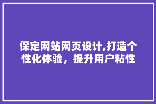 保定网站网页设计,打造个性化体验，提升用户粘性