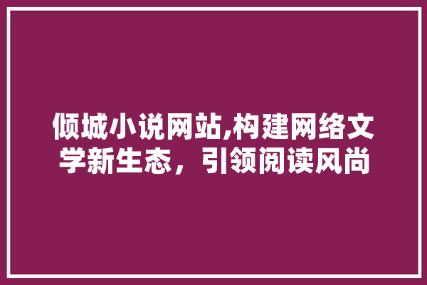 倾城小说网站,构建网络文学新生态，引领阅读风尚 云服务