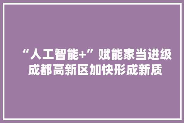 “人工智能+”赋能家当进级  成都高新区加快形成新质分娩力_人工智能_成都 文字写作