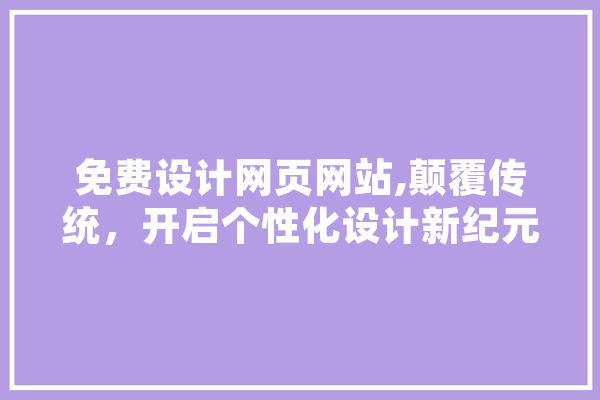 免费设计网页网站,颠覆传统，开启个性化设计新纪元 云服务
