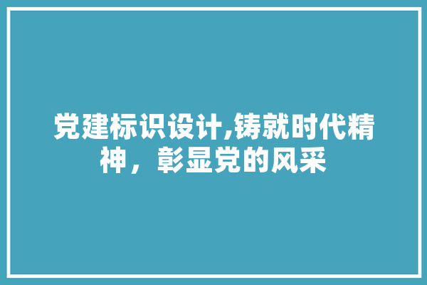 党建标识设计,铸就时代精神，彰显党的风采