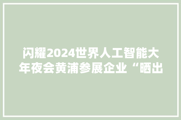 闪耀2024世界人工智能大年夜会黄浦参展企业“晒出”尖端科技_数据_金融 科技快讯