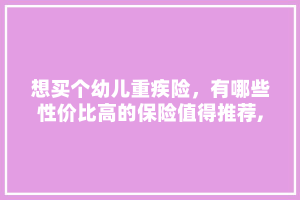 想买个幼儿重疾险，有哪些性价比高的保险值得推荐,人工智能张馨予