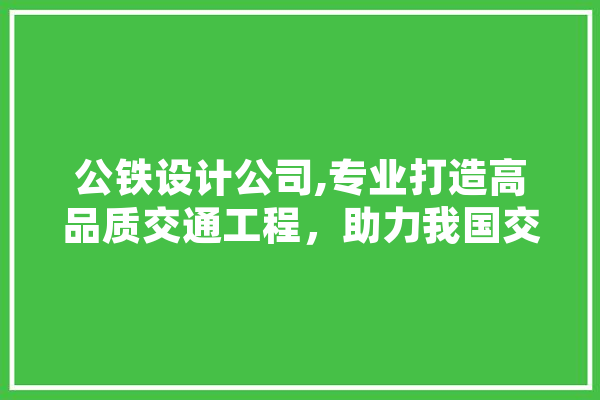 公铁设计公司,专业打造高品质交通工程，助力我国交通事业腾飞