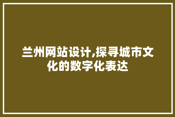 兰州网站设计,探寻城市文化的数字化表达