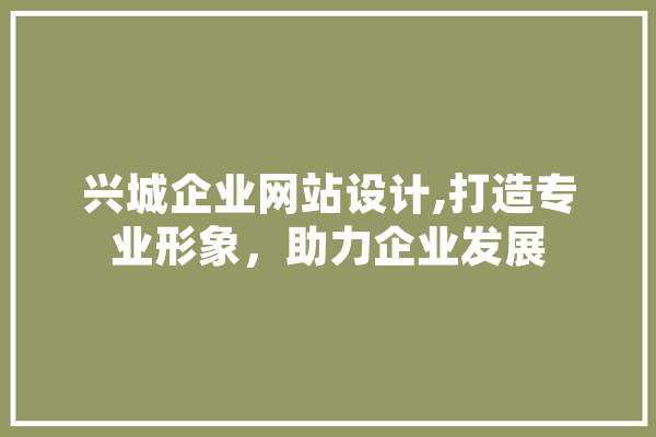 兴城企业网站设计,打造专业形象，助力企业发展