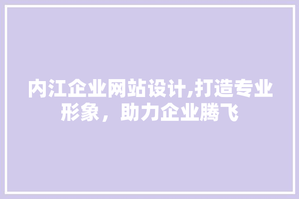 内江企业网站设计,打造专业形象，助力企业腾飞
