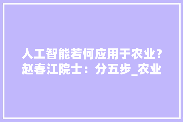 人工智能若何应用于农业？赵春江院士：分五步_农业_聪明 文字写作