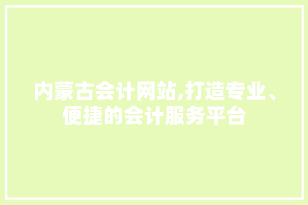 内蒙古会计网站,打造专业、便捷的会计服务平台