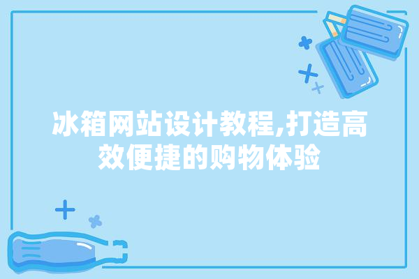 冰箱网站设计教程,打造高效便捷的购物体验 AI简讯