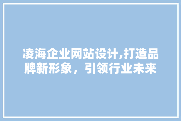 凌海企业网站设计,打造品牌新形象，引领行业未来