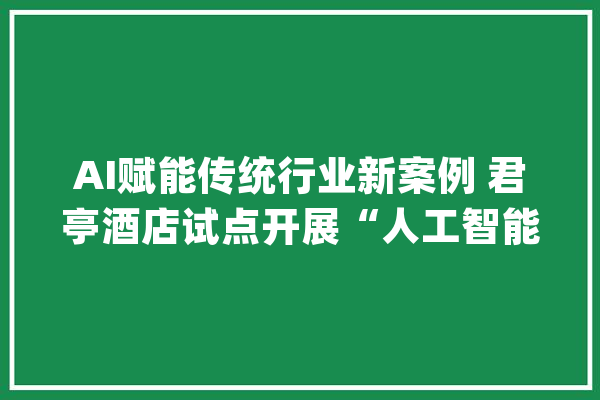 AI赋能传统行业新案例 君亭酒店试点开展“人工智能+酒店”模式_酒店_公司 绘影字幕