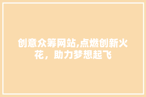 创意众筹网站,点燃创新火花，助力梦想起飞 智能助手
