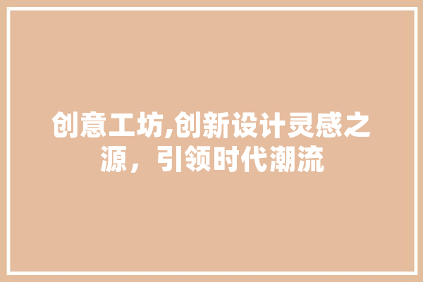 创意工坊,创新设计灵感之源，引领时代潮流 智能助手