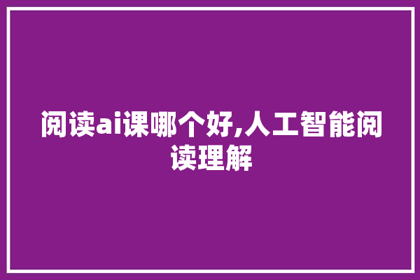 阅读ai课哪个好,人工智能阅读理解 AI快讯