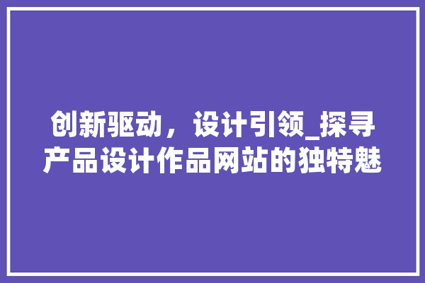 创新驱动，设计引领_探寻产品设计作品网站的独特魅力 AI快讯