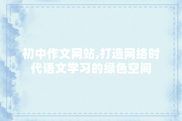 初中作文网站,打造网络时代语文学习的绿色空间