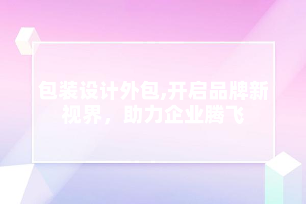 包装设计外包,开启品牌新视界，助力企业腾飞