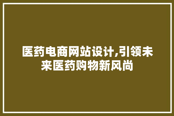 医药电商网站设计,引领未来医药购物新风尚 AI快讯