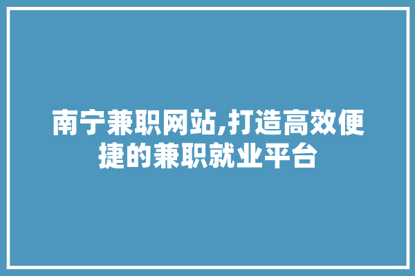 南宁兼职网站,打造高效便捷的兼职就业平台 文字写作