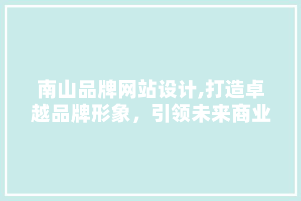 南山品牌网站设计,打造卓越品牌形象，引领未来商业潮流 文字写作