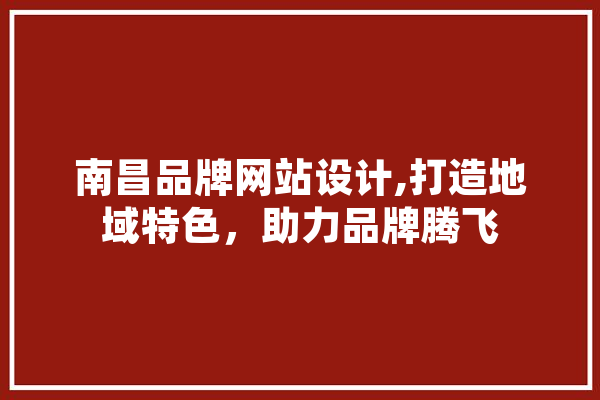南昌品牌网站设计,打造地域特色，助力品牌腾飞
