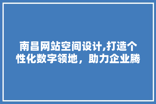 南昌网站空间设计,打造个性化数字领地，助力企业腾飞
