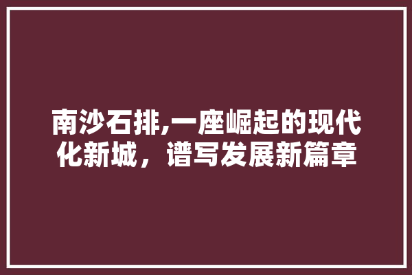 南沙石排,一座崛起的现代化新城，谱写发展新篇章