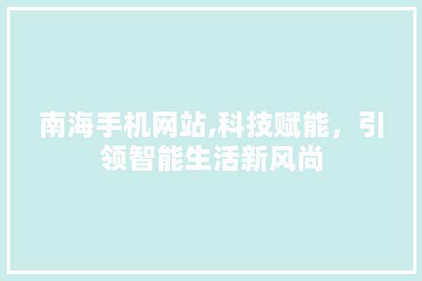 南海手机网站,科技赋能，引领智能生活新风尚
