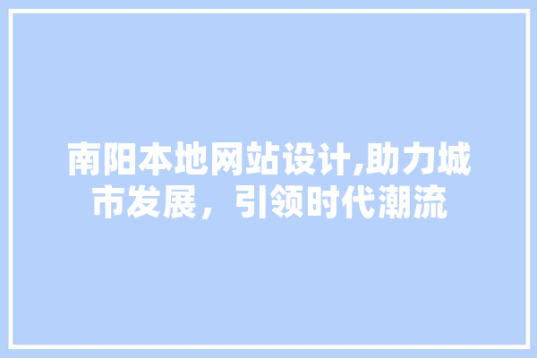 南阳本地网站设计,助力城市发展，引领时代潮流
