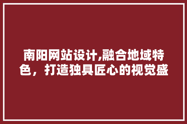 南阳网站设计,融合地域特色，打造独具匠心的视觉盛宴