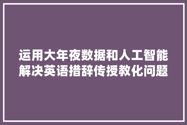 运用大年夜数据和人工智能解决英语措辞传授教化问题_英语_措辞 科技快讯