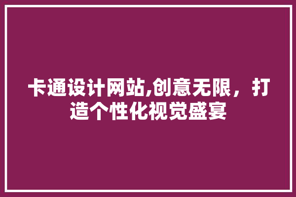卡通设计网站,创意无限，打造个性化视觉盛宴 云服务