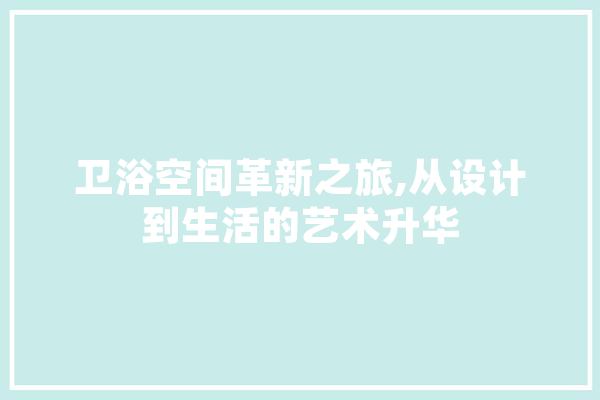 卫浴空间革新之旅,从设计到生活的艺术升华
