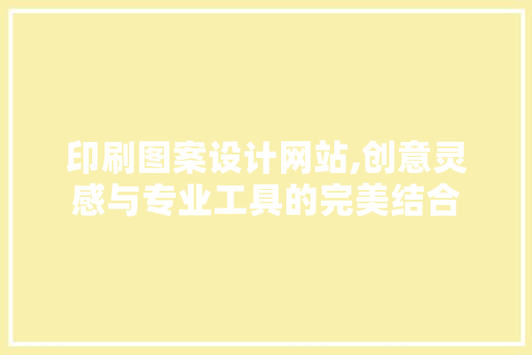 印刷图案设计网站,创意灵感与专业工具的完美结合