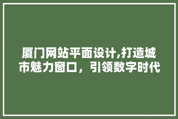 厦门网站平面设计,打造城市魅力窗口，引领数字时代潮流