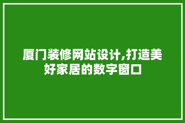 厦门装修网站设计,打造美好家居的数字窗口 智能问答