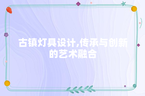 古镇灯具设计,传承与创新的艺术融合