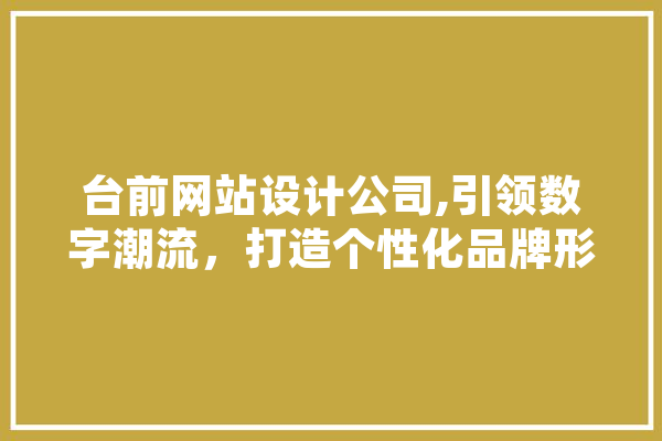 台前网站设计公司,引领数字潮流，打造个性化品牌形象 文字写作