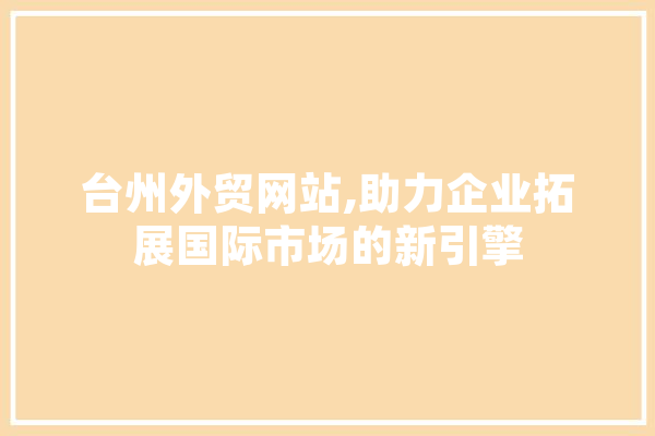 台州外贸网站,助力企业拓展国际市场的新引擎