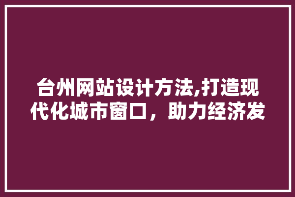 台州网站设计方法,打造现代化城市窗口，助力经济发展