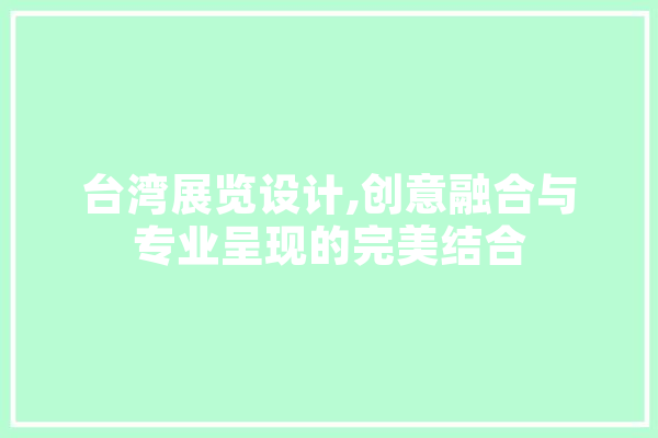 台湾展览设计,创意融合与专业呈现的完美结合