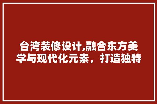 台湾装修设计,融合东方美学与现代化元素，打造独特家居空间 AI简讯