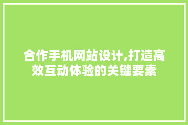 合作手机网站设计,打造高效互动体验的关键要素 绘影字幕