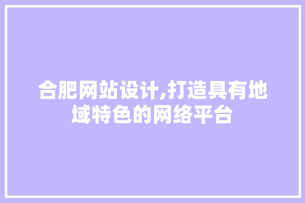 合肥网站设计,打造具有地域特色的网络平台
