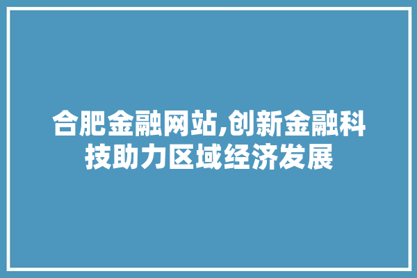合肥金融网站,创新金融科技助力区域经济发展