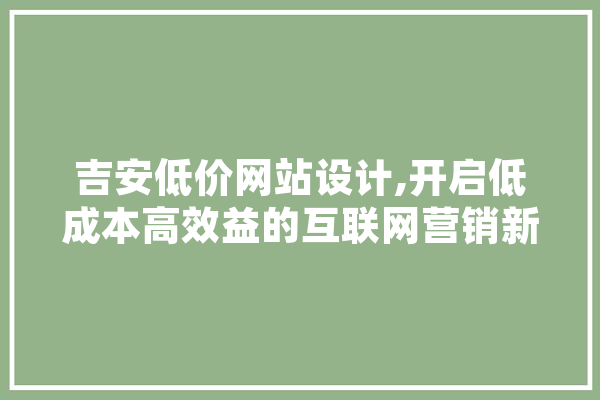 吉安低价网站设计,开启低成本高效益的互联网营销新篇章 智能写作