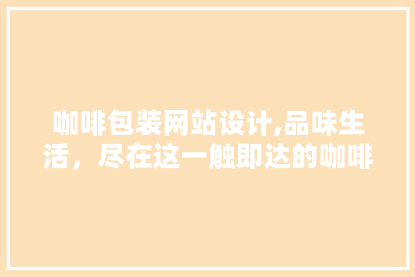咖啡包装网站设计,品味生活，尽在这一触即达的咖啡世界