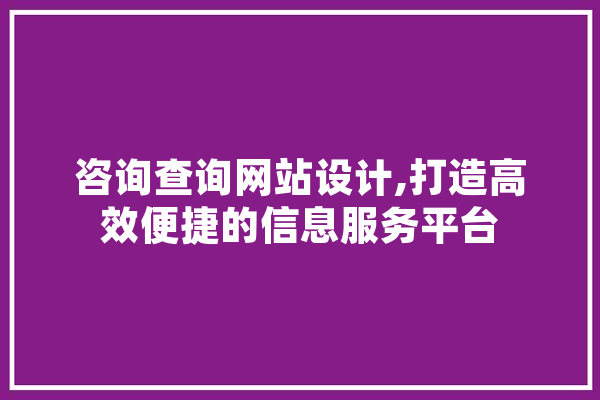 咨询查询网站设计,打造高效便捷的信息服务平台 智能写作