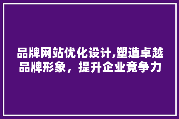 品牌网站优化设计,塑造卓越品牌形象，提升企业竞争力 文字写作